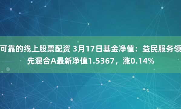 可靠的线上股票配资 3月17日基金净值：益民服务领先混合A最新净值1.5367，涨0.14%