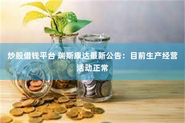 炒股借钱平台 瑞斯康达最新公告：目前生产经营活动正常