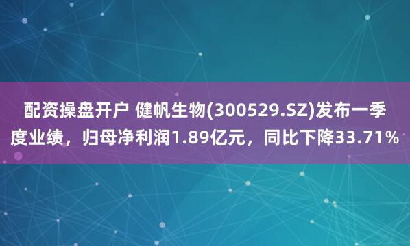 配资操盘开户 健帆生物(300529.SZ)发布一季度业绩，归母净利润1.89亿元，同比下降33.71%