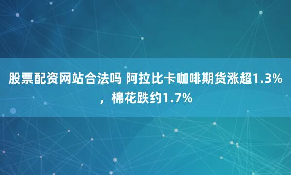 股票配资网站合法吗 阿拉比卡咖啡期货涨超1.3%，棉花跌约1.7%