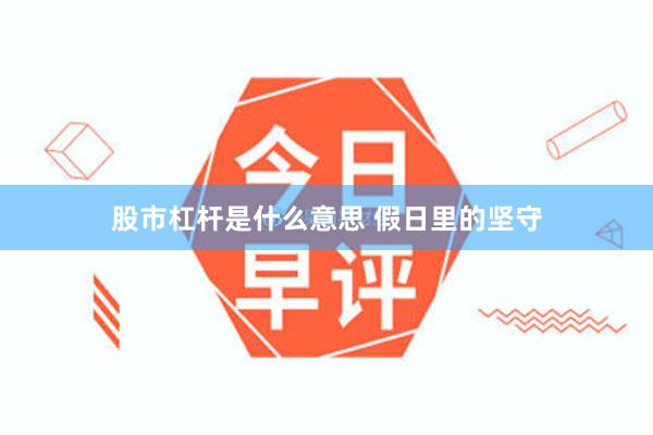 股市杠杆是什么意思 假日里的坚守